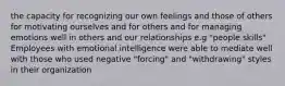 the capacity for recognizing our own feelings and those of others for motivating ourselves and for others and for managing emotions well in others and our relationships e.g "people skills" Employees with emotional intelligence were able to mediate well with those who used negative "forcing" and "withdrawing" styles in their organization