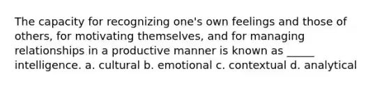 The capacity for recognizing one's own feelings and those of others, for motivating themselves, and for managing relationships in a productive manner is known as _____ intelligence. a. cultural b. emotional c. contextual d. analytical