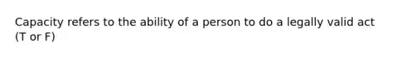 Capacity refers to the ability of a person to do a legally valid act (T or F)