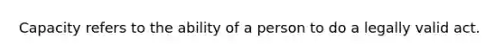 Capacity refers to the ability of a person to do a legally valid act.