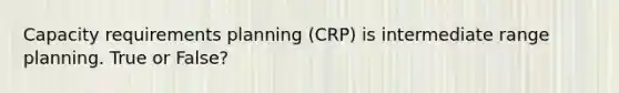 Capacity requirements planning (CRP) is intermediate range planning. True or False?