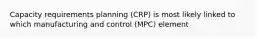 Capacity requirements planning (CRP) is most likely linked to which manufacturing and control (MPC) element