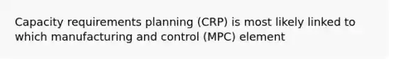 Capacity requirements planning (CRP) is most likely linked to which manufacturing and control (MPC) element