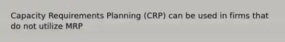 Capacity Requirements Planning (CRP) can be used in firms that do not utilize MRP