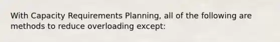 With Capacity Requirements Planning, all of the following are methods to reduce overloading except: