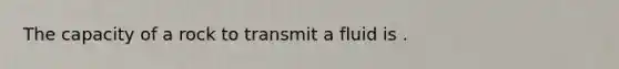 The capacity of a rock to transmit a fluid is .