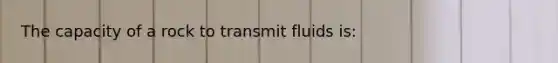 The capacity of a rock to transmit fluids is: