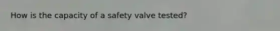 How is the capacity of a safety valve tested?