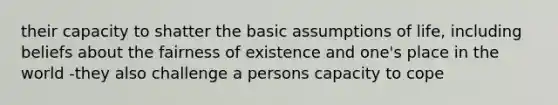 their capacity to shatter the basic assumptions of life, including beliefs about the fairness of existence and one's place in the world -they also challenge a persons capacity to cope