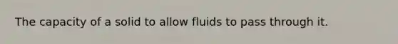 The capacity of a solid to allow fluids to pass through it.