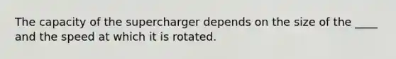 The capacity of the supercharger depends on the size of the ____ and the speed at which it is rotated.