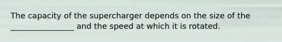 The capacity of the supercharger depends on the size of the ________________ and the speed at which it is rotated.