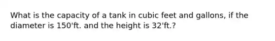 What is the capacity of a tank in cubic feet and gallons, if the diameter is 150'ft. and the height is 32'ft.?