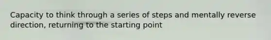 Capacity to think through a series of steps and mentally reverse direction, returning to the starting point