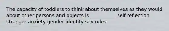 The capacity of toddlers to think about themselves as they would about other persons and objects is __________. self-reflection stranger anxiety gender identity sex roles