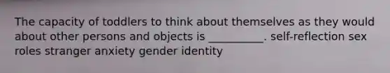 The capacity of toddlers to think about themselves as they would about other persons and objects is __________. self-reflection sex roles stranger anxiety gender identity