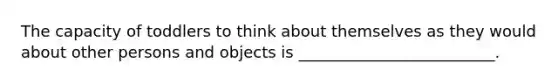 The capacity of toddlers to think about themselves as they would about other persons and objects is _________________________.