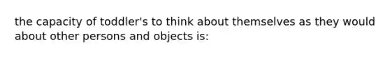 the capacity of toddler's to think about themselves as they would about other persons and objects is: