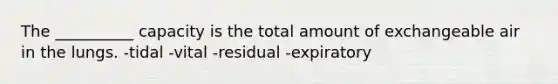 The __________ capacity is the total amount of exchangeable air in the lungs. -tidal -vital -residual -expiratory