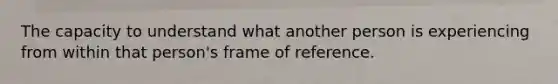 The capacity to understand what another person is experiencing from within that person's frame of reference.