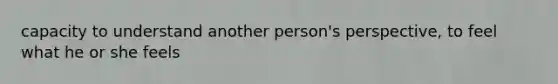 capacity to understand another person's perspective, to feel what he or she feels