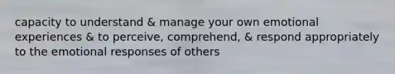 capacity to understand & manage your own emotional experiences & to perceive, comprehend, & respond appropriately to the emotional responses of others