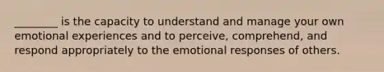 ________ is the capacity to understand and manage your own emotional experiences and to perceive, comprehend, and respond appropriately to the emotional responses of others.