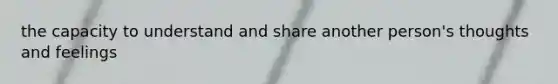 the capacity to understand and share another person's thoughts and feelings