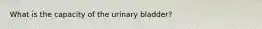 What is the capacity of the urinary bladder?