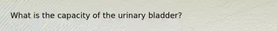 What is the capacity of the urinary bladder?