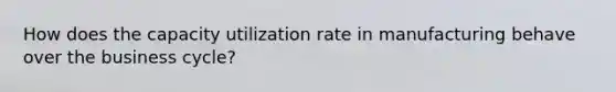 How does the capacity utilization rate in manufacturing behave over the business​ cycle?