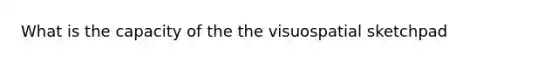 What is the capacity of the the visuospatial sketchpad