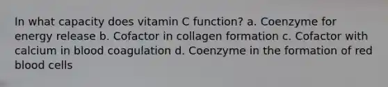 In what capacity does vitamin C function? a. Coenzyme for energy release b. Cofactor in collagen formation c. Cofactor with calcium in blood coagulation d. Coenzyme in the formation of red blood cells