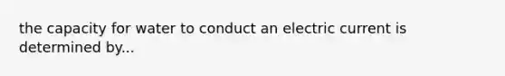 the capacity for water to conduct an electric current is determined by...