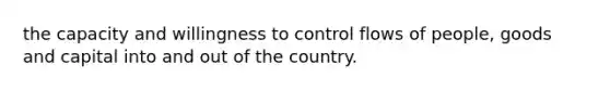 the capacity and willingness to control flows of people, goods and capital into and out of the country.