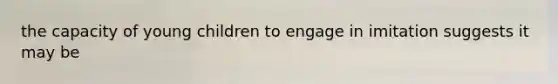 the capacity of young children to engage in imitation suggests it may be