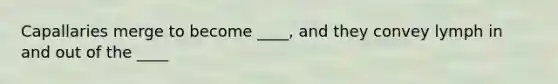 Capallaries merge to become ____, and they convey lymph in and out of the ____