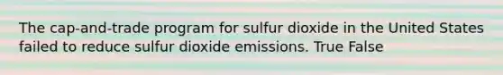 The cap-and-trade program for sulfur dioxide in the United States failed to reduce sulfur dioxide emissions. True False