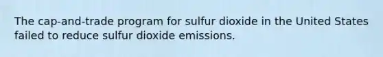 The cap-and-trade program for sulfur dioxide in the United States failed to reduce sulfur dioxide emissions.