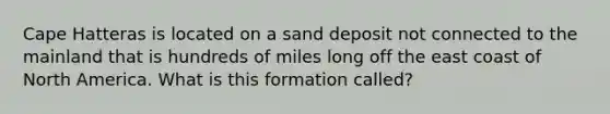 Cape Hatteras is located on a sand deposit not connected to the mainland that is hundreds of miles long off the east coast of North America. What is this formation called?