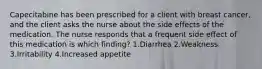 Capecitabine has been prescribed for a client with breast cancer, and the client asks the nurse about the side effects of the medication. The nurse responds that a frequent side effect of this medication is which finding? 1.Diarrhea 2.Weakness 3.Irritability 4.Increased appetite