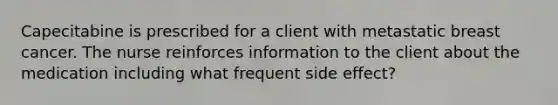 Capecitabine is prescribed for a client with metastatic breast cancer. The nurse reinforces information to the client about the medication including what frequent side effect?