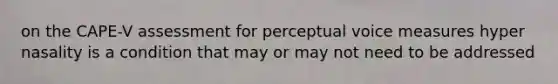 on the CAPE-V assessment for perceptual voice measures hyper nasality is a condition that may or may not need to be addressed