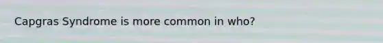 Capgras Syndrome is more common in who?