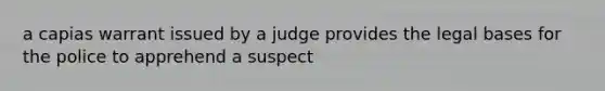 a capias warrant issued by a judge provides the legal bases for the police to apprehend a suspect