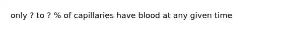 only ? to ? % of capillaries have blood at any given time