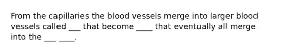 From the capillaries the blood vessels merge into larger blood vessels called ___ that become ____ that eventually all merge into the ___ ____.