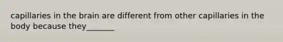 capillaries in the brain are different from other capillaries in the body because they_______