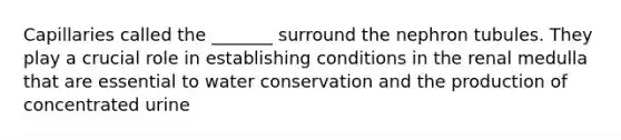 Capillaries called the _______ surround the nephron tubules. They play a crucial role in establishing conditions in the renal medulla that are essential to water conservation and the production of concentrated urine