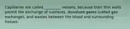 Capillaries are called _________ vessels, because their thin walls permit the exchange of nutrients, dissolved gases (called gas exchange), and wastes between the blood and surrounding tissues.